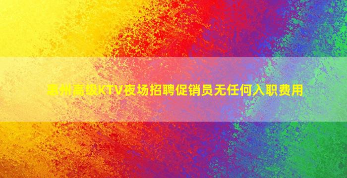 惠州高级KTV夜场招聘促销员无任何入职费用